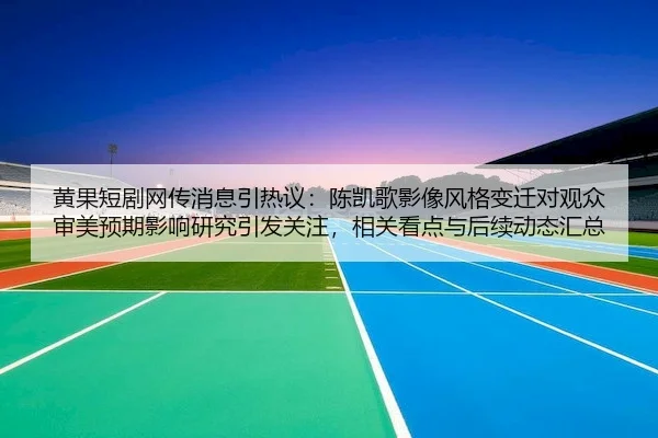 黄果短剧网传消息引热议：陈凯歌影像风格变迁对观众审美预期影响研究引发关注，相关看点与后续动态汇总